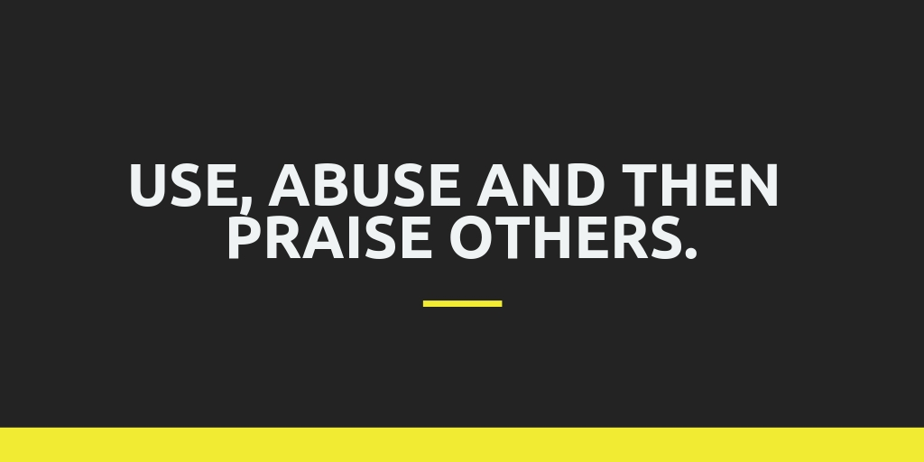 Use, Abuse and then Praise others.