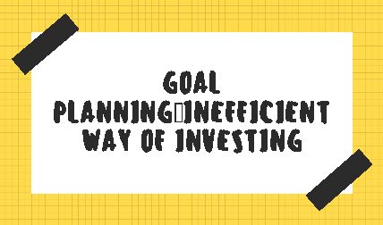 Goal Planning: Inefficient way of Investing